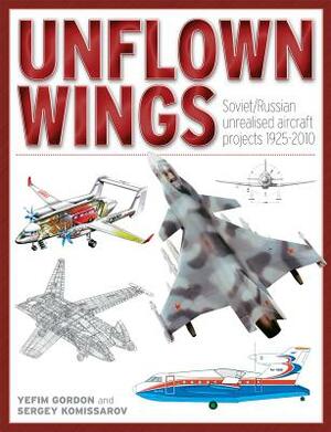 Unflown Wings: Soviet/Russian Unreleased Aircraft Projects 1925-2010 by Sergey Komissarov, Yefim Gordon