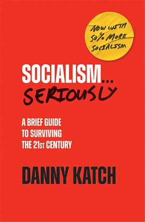 Socialism . . . Seriously: A Brief Guide to Surviving the 21st Century by Danny Katch