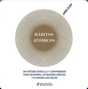 Hábitos Atómicos: un método sencillo y comprobado para desarrollar los buenos hábitos y eliminar los malos by James Clear