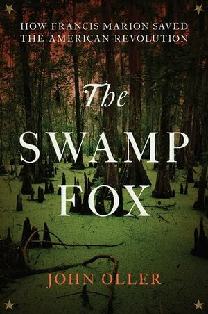 The Swamp Fox: How Francis Marion Saved the American Revolution by John Oller