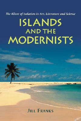 Islands and the Modernists: The Allure of Isolation in Art, Literature and Science by Jill Franks