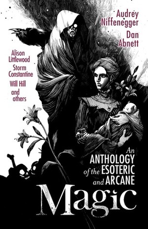 Magic: An Anthology of the Esoteric and Arcane by Alison Littlewood, Robert Shearman, Sophia McDougall, Dan Abnett, Steve Rasnic Tem, Jonathan Oliver, Gemma Files, Paul Meloy, Storm Constantine, Liz Williams, Christopher Fowler, Will Hill, Sarah Lotz, Gail Z. Martin, Thana Niveau, Audrey Niffenegger, Lou Morgan