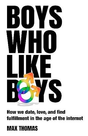 Boys Who Like Boys: How We Date, Love, and Find Fulfillment in the Age of the Internet by Max Thomas