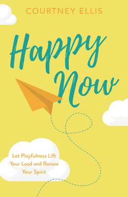 Happy Now: Let Playfulness Lift Your Load and Renew Your Spirit by Courtney Ellis