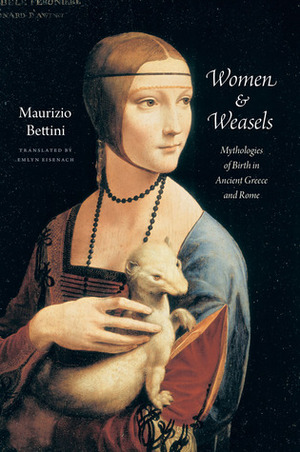 Women and Weasels: Mythologies of Birth in Ancient Greece and Rome by Emlyn Eisenach, Maurizio Bettini