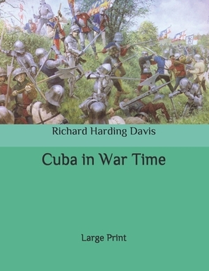 Cuba in War Time: Large Print by Richard Harding Davis