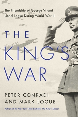 The King's War: The Friendship of George VI and Lionel Logue During World War II by Mark Logue, Peter Conradi
