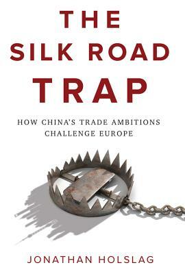 The Silk Road Trap: How China's Trade Ambitions Challenge Europe by Jonathan Holslag