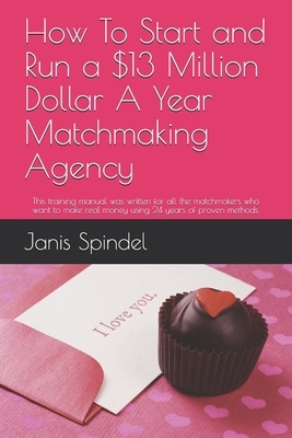 How To Start and Run a $13 Million Dollar A Year Matchmaking Agency: This training manual was written for all the matchmakers who want to make real mo by Carly Spindel, Janis Spindel