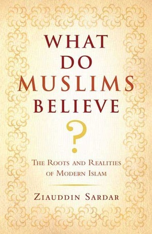 What Do Muslims Believe?: The Roots and Realities of Modern Islam by Ziauddin Sardar