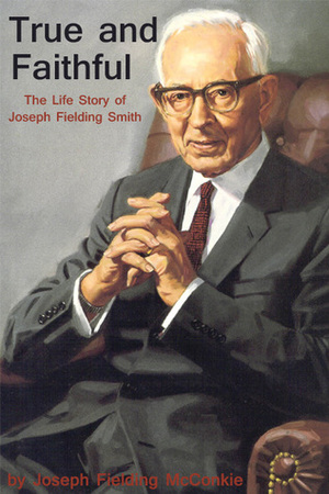 True and Faithful: The Life Story of Joseph Fielding Smith by Joseph Fielding McConkie