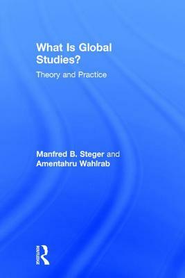 What Is Global Studies?: Theory & Practice by Amentahru Wahlrab, Manfred B. Steger