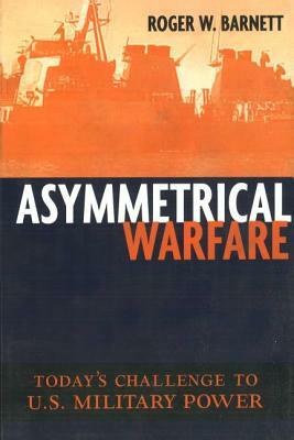 Asymmetrical Warfare: Today's Challenge to U.S. Military Power by Roger W. Barnett