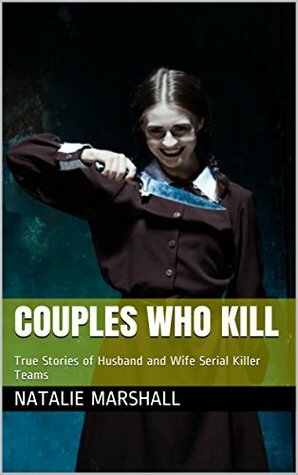 Couples Who Kill: True Stories of Husband and Wife Serial Killer Teams by Natalie Marshall