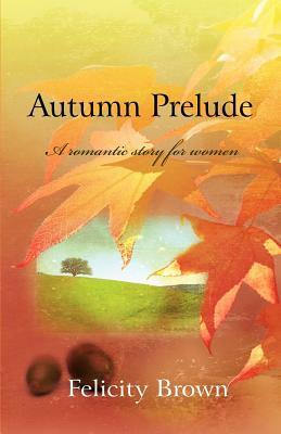Autumn Prelude: A Romantic Story for Women by Felicity Brown