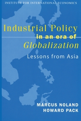 Industrial Policy in an Era of Globalization: Lessons from Asia by Howard Pack, Marcus Noland