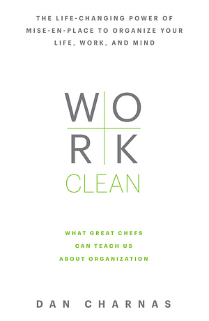 Work Clean: The Life-Changing Power of Mise-En-Place to Organize Your Life, Work, and Mind by Dan Charnas