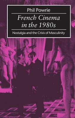French Cinema in the 1980s: Nostalgia and the Crisis of Masculinity by Phil Powrie