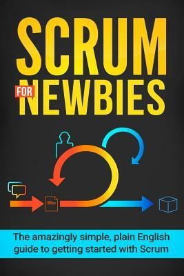 Scrum for Newbies: The Amazingly Simple, Plain English Guide To Getting Started With Scrum by Jeremy Wilson