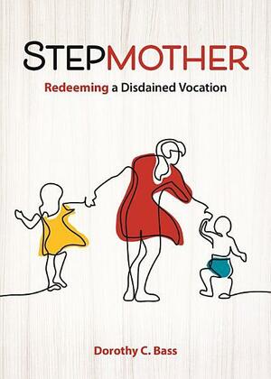 Stepmother: Redeeming a Disdained Vocation by Dorothy C Bass