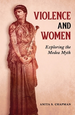 Violence and Women: Exploring the Medea Myth by Anita S. Chapman