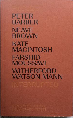 Project Interrupted: Lectures by British Housing Architects by Stephen Witherford, Rowan Moore, Neave Brown, Kate Macintosh, Peter Barber, Paul Karakusevic, William Mann, Farshid Moussavi