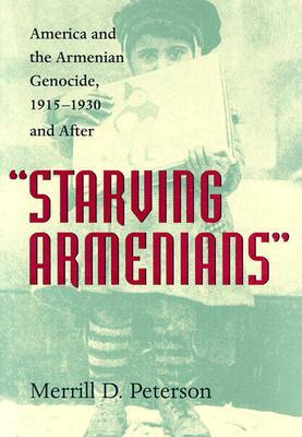 Starving Armenians: America and the Armenian Genocide, 1915-1930 and After by Merrill D. Peterson
