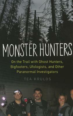 Monster Hunters: On the Trail with Ghost Hunters, Bigfooters, Ufologists, and Other Paranormal Investigators by Tea Krulos