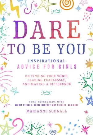 Dare to Be You: Inspirational Advice for Girls on Finding Your Voice, Leading Fearlessly, and Making a Difference by Marianne Schnall