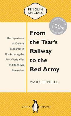 From the Tsar's Railway to the Red Army: The Experience of Chinese Labourers in Russia During the First World War and Bolshevik Revolution by Mark O'Neill