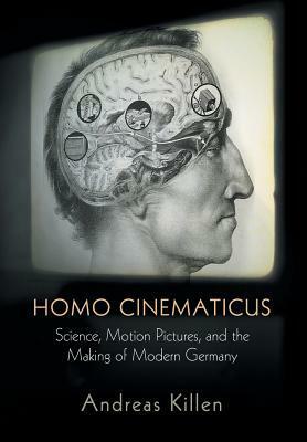 Homo Cinematicus: Science, Motion Pictures, and the Making of Modern Germany by Andreas Killen