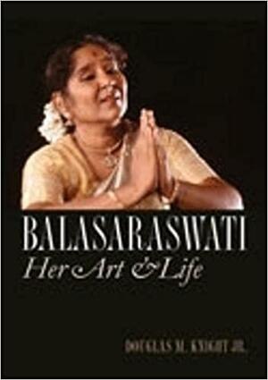 Balasaraswati: Her Art and Life by Douglas M. Knight Jr., Douglas M. Knight Jr.