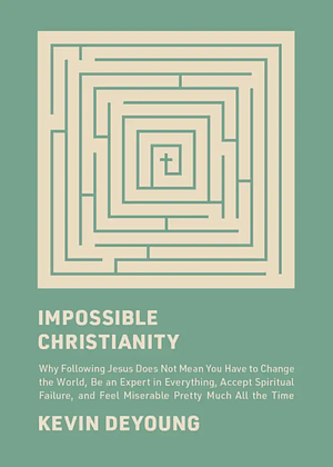 Impossible Christianity: Why Following Jesus Does Not Mean You Have to Change the World, Be an Expert in Everything, Accept Spiritual Failure, and Feel Miserable Pretty Much All the Time by Kevin DeYoung