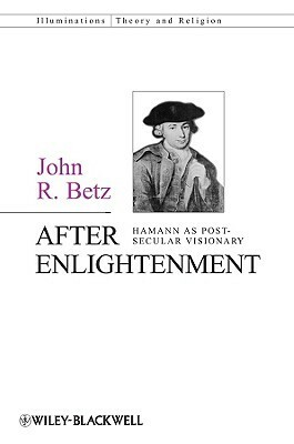 After Enlightenment: The Post-Secular Vision of J. G. Hamann by John R. Betz