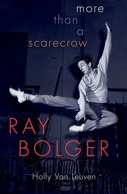 Ray Bolger: More Than a Scarecrow by Holly Van Leuven