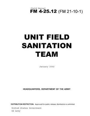 Field Manual FM 4-25.12 (FM 21-10-1) Unit Field Sanitation Team January 2002 US Army by United States Government Us Army