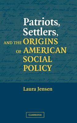 Patriots, Settlers, and the Origins of American Social Policy by Laura Jensen