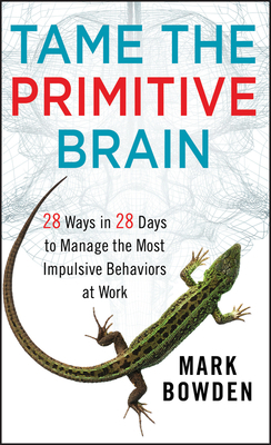 Tame the Primitive Brain: 28 Ways in 28 Days to Manage the Most Impulsive Behaviors at Work by Mark Bowden