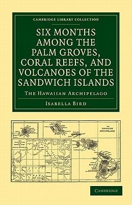 Six Months Among the Palm Groves, Coral Reefs, and Volcanoes of the Sandwich Islands by Isabella Bird