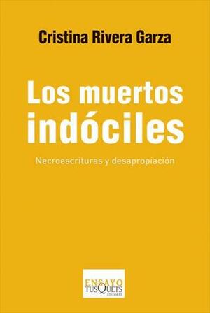 Los muertos indóciles. Necroescrituras y desapropiación by Cristina Rivera Garza