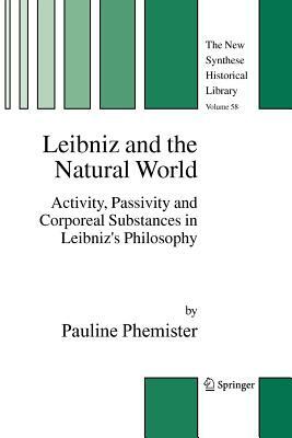 Leibniz and the Natural World: Activity, Passivity and Corporeal Substances in Leibniz's Philosophy by Pauline Phemister