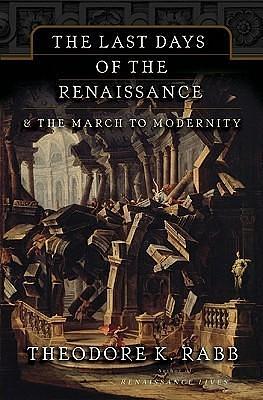 The Last Days of the Renaissance: And the March to Modernity by Theodore K. Rabb, Theodore K. Rabb