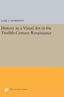 History as a Visual Art in the Twelfth-Century Renaissance by Karl F. Morrison