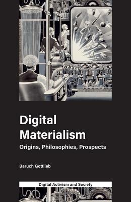 Digital Materialism: Origins, Philosophies, Prospects by Baruch Gottlieb, Athina Karatzogianni