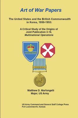 Art of War Papers: The United States and the British Commonwealth in Korea, 1950-1953: A Critical Study of the Origins of Joint Publicati by Combat Studies Institute Press, Matthew Marfongelli