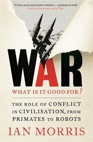 War! What Is It Good For?: Conflict and the Progress of Civilization from Primates to Robots by Ian Morris