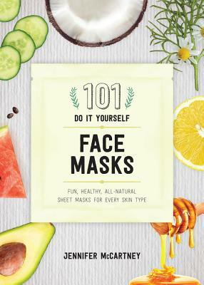 101 DIY Face Masks: Fun, Healthy, All-Natural Sheet Masks for Every Skin Type by Jennifer McCartney