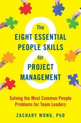 The Eight Essential People Skills for Project Management: Solving the Most Common People Problems for Team Leaders by Zachary Wong