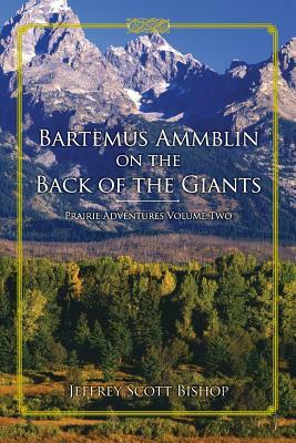 Bartemus Ammblin on the Back of the Giants: Prairie Adventures Volume Two by Jeffrey Scott Bishop