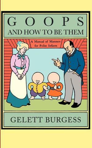 Goops and How to Be Them: A Manual of Manners for Polite Infants Inculcating Many Juvenile Virtues by Gelett Burgess